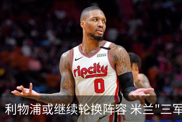 利物浦或继续轮换阵容 米兰"三军用命"有机可乘?